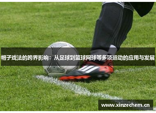 帽子戏法的跨界影响:从足球到篮球网球等多项运动的应用与发展 帽子戏法的跨界影响:从足球到篮球网球等多项运动的应用与发展
